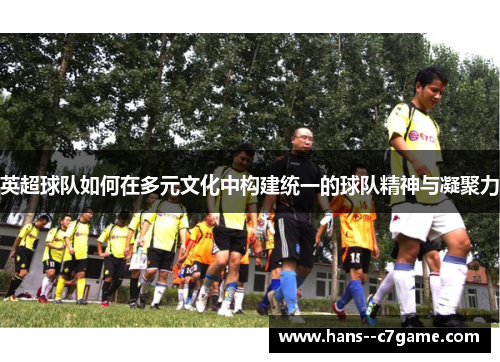英超球队如何在多元文化中构建统一的球队精神与凝聚力 英超球队如何在多元文化中构建统一的球队精神与凝聚力