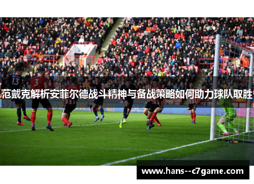 范戴克解析安菲尔德战斗精神与备战策略如何助力球队取胜 范戴克解析安菲尔德战斗精神与备战策略如何助力球队取胜