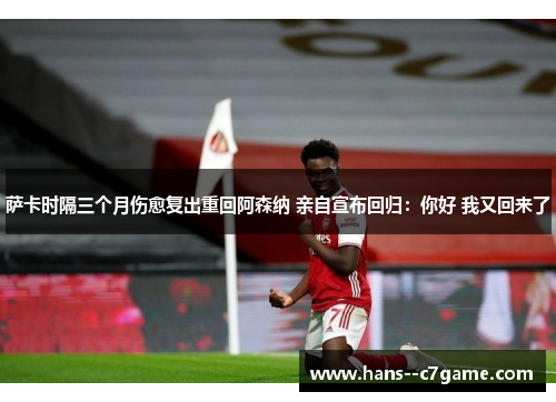 萨卡时隔三个月伤愈复出重回阿森纳 亲自宣布回归：你好 我又回来了