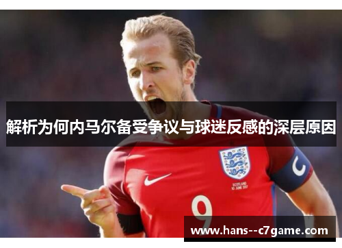 解析为何内马尔备受争议与球迷反感的深层原因 解析为何内马尔备受争议与球迷反感的深层原因