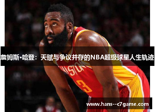 詹姆斯·哈登:天赋与争议并存的NBA超级球星人生轨迹 詹姆斯·哈登:天赋与争议并存的NBA超级球星人生轨迹