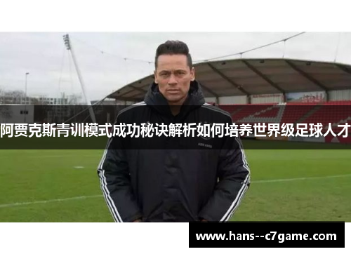 阿贾克斯青训模式成功秘诀解析如何培养世界级足球人才 阿贾克斯青训模式成功秘诀解析如何培养世界级足球人才