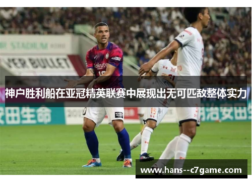 神户胜利船在亚冠精英联赛中展现出无可匹敌整体实力 神户胜利船在亚冠精英联赛中展现出无可匹敌整体实力