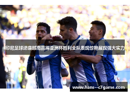 印尼足球逆袭越南赢得亚洲杯胜利全队表现惊艳展现强大实力