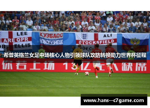 希普英格兰女足中场核心人物引领球队攻防转换助力世界杯征程