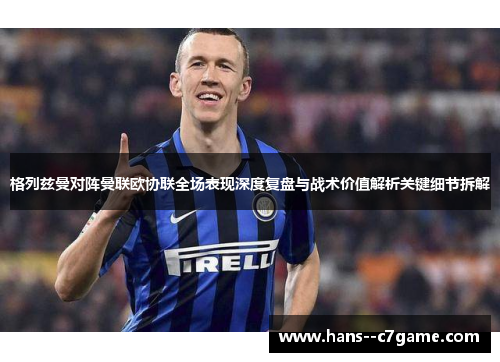 格列兹曼对阵曼联欧协联全场表现深度复盘与战术价值解析关键细节拆解 格列兹曼对阵曼联欧协联全场表现深度复盘与战术价值解析关键细节拆解