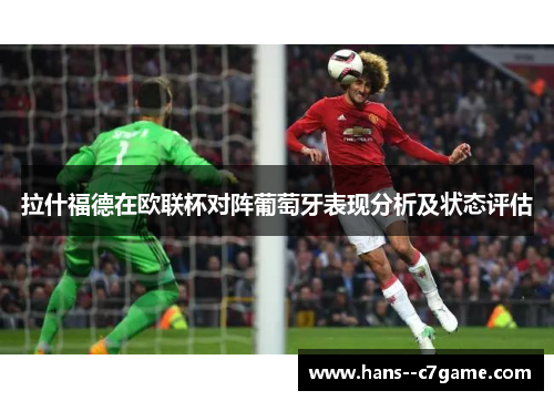 拉什福德在欧联杯对阵葡萄牙表现分析及状态评估 拉什福德在欧联杯对阵葡萄牙表现分析及状态评估